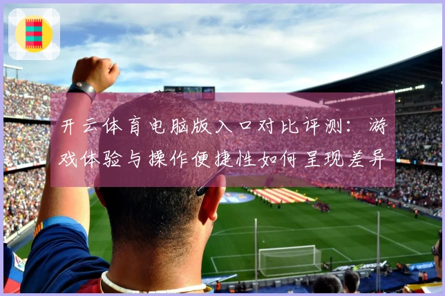 开云体育电脑版入口对比评测：游戏体验与操作便捷性如何呈现差异？
