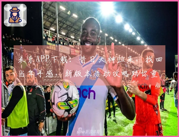 米乐APP下载：昔日大神归来，找回当年手感，新版本活动攻略助你重拾巅峰