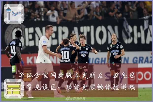 华体会官网新版本更新后，避免这些常见误区，助你更顺畅体验游戏乐趣