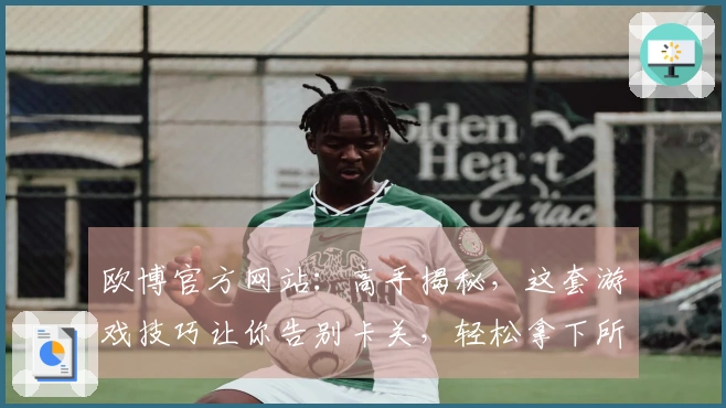 欧博官方网站:高手揭秘,这套游戏技巧让你告别卡关,轻松拿下所有副本!