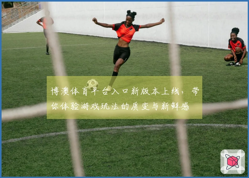 博澳体育平台入口新版本上线，带你体验游戏玩法的质变与新鲜感