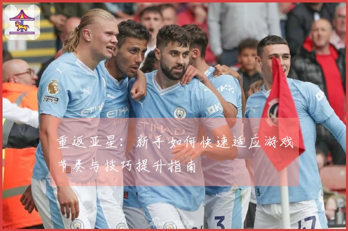 重返亚星：新手如何快速适应游戏节奏与技巧提升指南