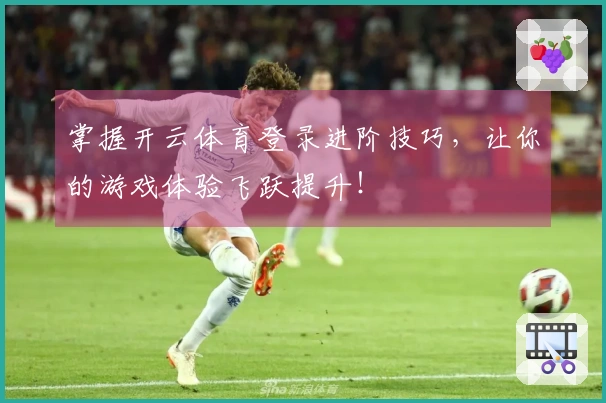 掌握开云体育登录进阶技巧，让你的游戏体验飞跃提升！
