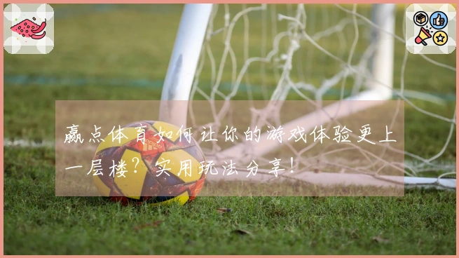 赢点体育如何让你的游戏体验更上一层楼？实用玩法分享！