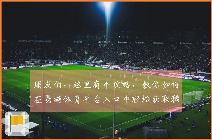 朋友们，这里有个攻略，教你如何在易游体育平台入口中轻松获取稀有装备与资源！