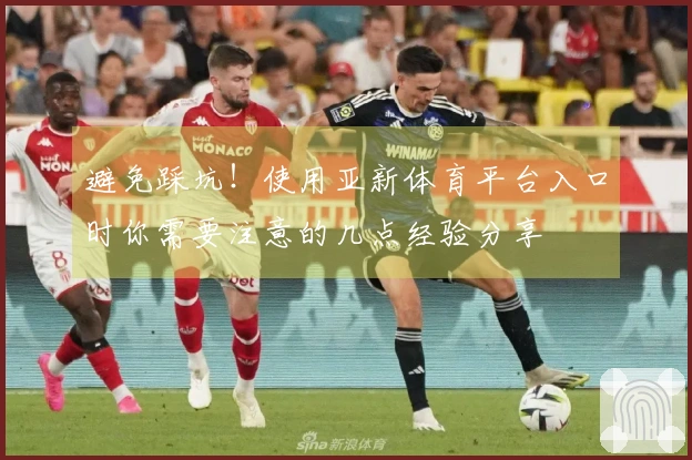 避免踩坑！使用亚新体育平台入口时你需要注意的几点经验分享