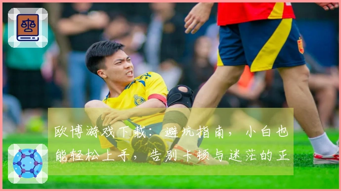 欧博游戏下载：避坑指南，小白也能轻松上手，告别卡顿与迷茫的正确姿势