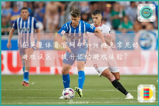 在英皇体育官网中如何避免常见的游戏误区，提升你的游戏体验？