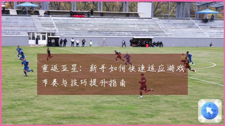 重返亚星：新手如何快速适应游戏节奏与技巧提升指南