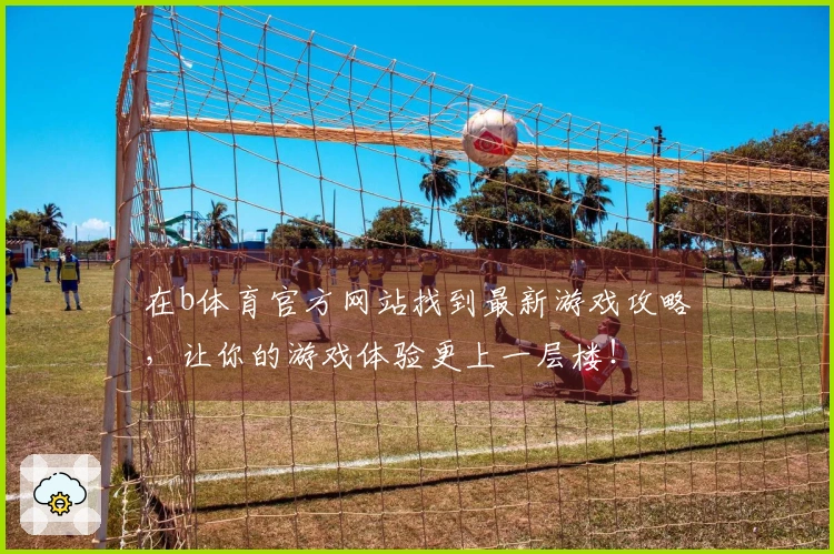 在b体育官方网站找到最新游戏攻略，让你的游戏体验更上一层楼！