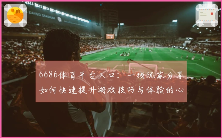 6686体育平台入口：一线玩家分享如何快速提升游戏技巧与体验的心得