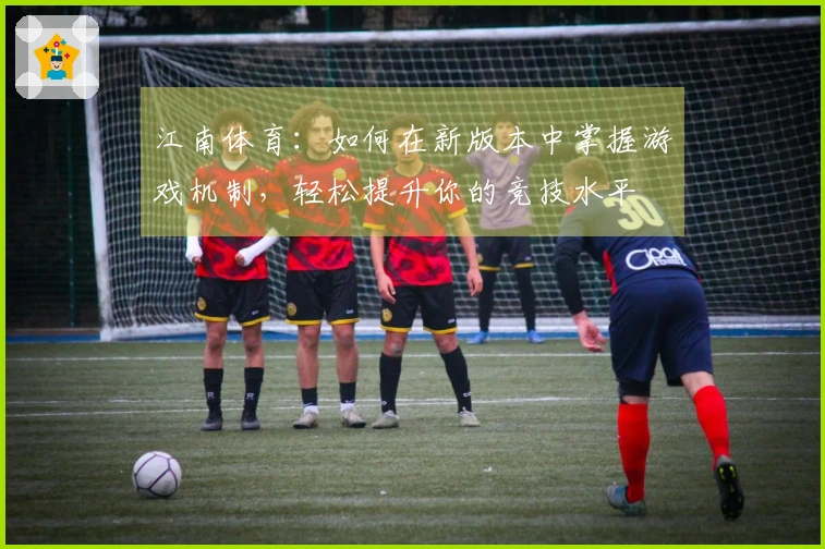 江南体育:如何在新版本中掌握游戏机制,轻松提升你的竞技水平