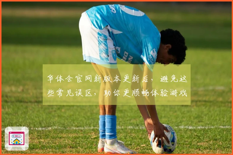 华体会官网新版本更新后，避免这些常见误区，助你更顺畅体验游戏乐趣