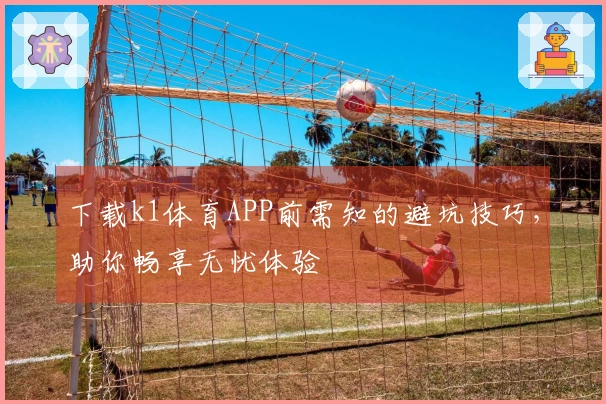 下载k1体育APP前需知的避坑技巧，助你畅享无忧体验
