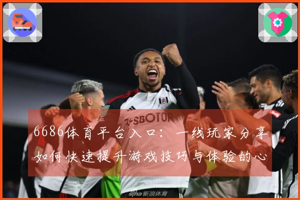 6686体育平台入口：一线玩家分享如何快速提升游戏技巧与体验的心得