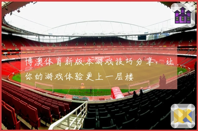 博澳体育新版本游戏技巧分享，让你的游戏体验更上一层楼