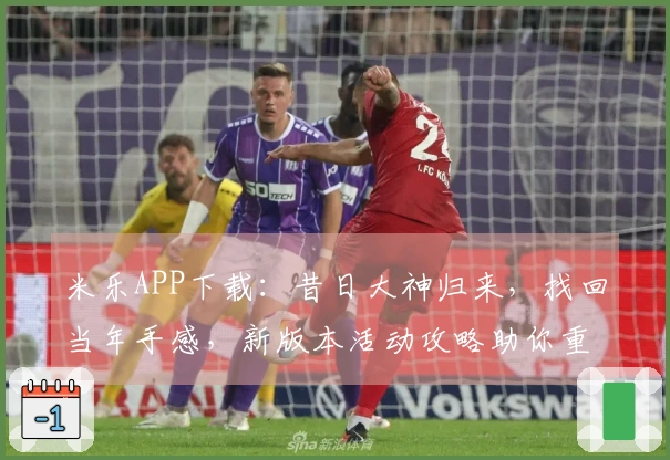 米乐APP下载：昔日大神归来，找回当年手感，新版本活动攻略助你重拾巅峰