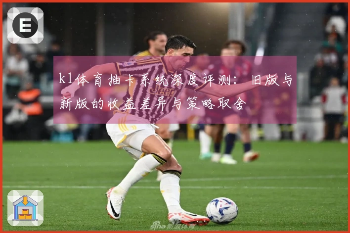 k1体育抽卡系统深度评测：旧版与新版的收益差异与策略取舍