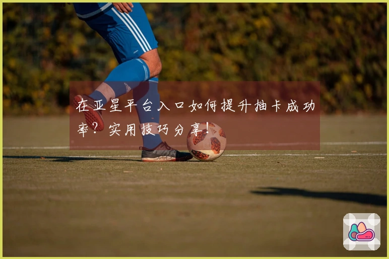 在亚星平台入口如何提升抽卡成功率？实用技巧分享！