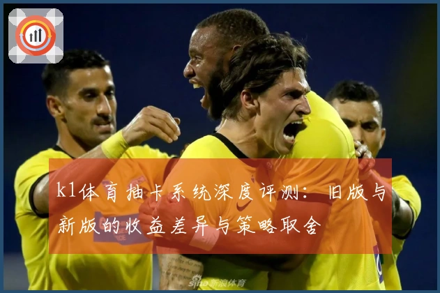 k1体育抽卡系统深度评测：旧版与新版的收益差异与策略取舍
