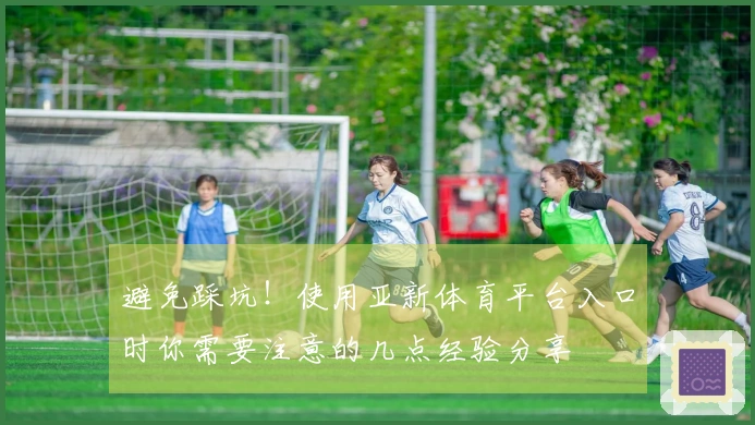 避免踩坑！使用亚新体育平台入口时你需要注意的几点经验分享