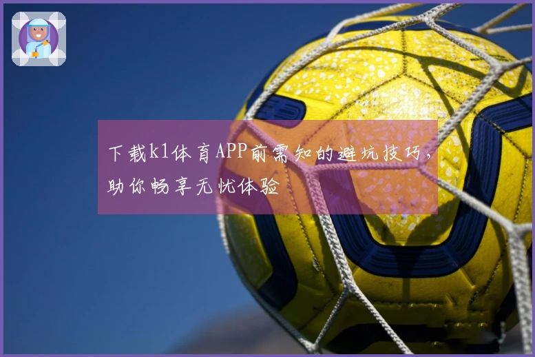 下载k1体育APP前需知的避坑技巧，助你畅享无忧体验