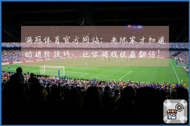 满冠体育官方网站：老玩家才知道的进阶技巧，让你游戏收益翻倍！