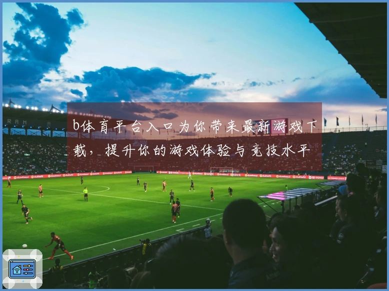 b体育平台入口为你带来最新游戏下载，提升你的游戏体验与竞技水平
