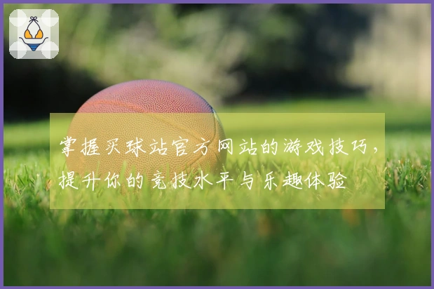 掌握买球站官方网站的游戏技巧，提升你的竞技水平与乐趣体验
