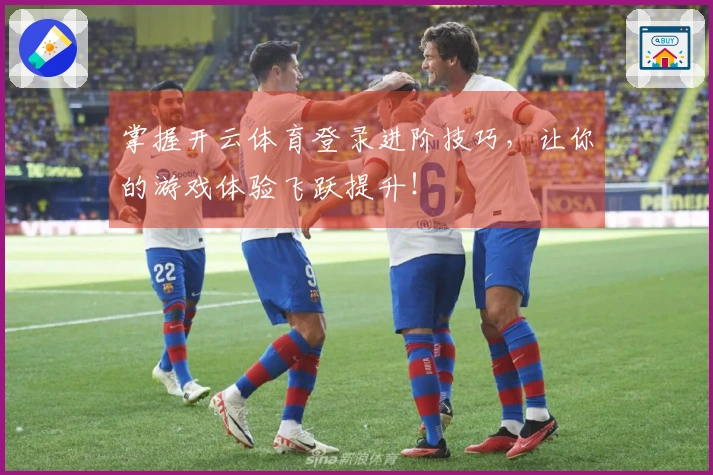 掌握开云体育登录进阶技巧,让你的游戏体验飞跃提升!