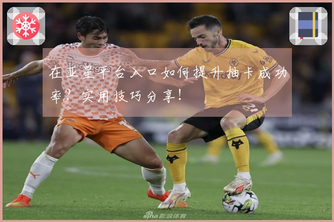 在亚星平台入口如何提升抽卡成功率？实用技巧分享！