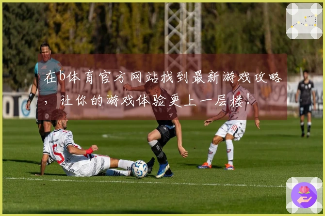 在b体育官方网站找到最新游戏攻略，让你的游戏体验更上一层楼！
