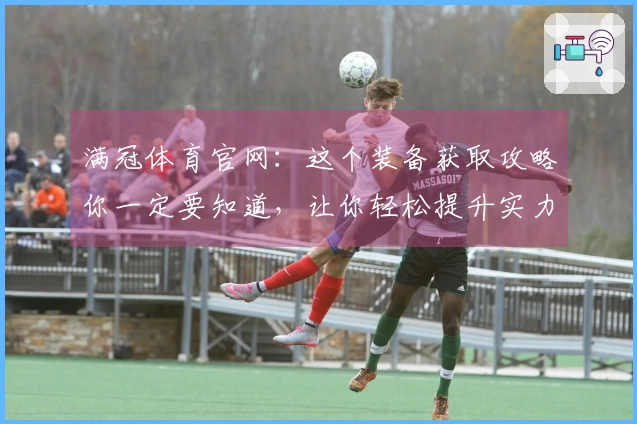 满冠体育官网：这个装备获取攻略你一定要知道，让你轻松提升实力！