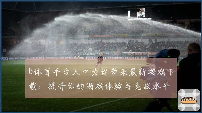 b体育平台入口为你带来最新游戏下载，提升你的游戏体验与竞技水平