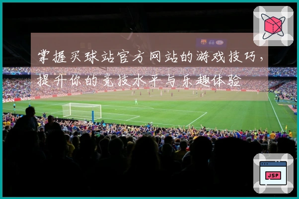 掌握买球站官方网站的游戏技巧，提升你的竞技水平与乐趣体验