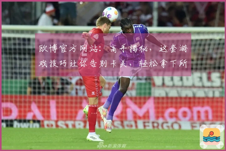 欧博官方网站：高手揭秘，这套游戏技巧让你告别卡关，轻松拿下所有副本！